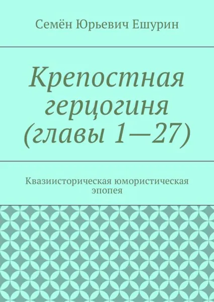 Обложка книги Крепостная герцогиня (главы 1—27). Квазиисторическая юмористическая эпопея, Ешурин Семён Юрьевич