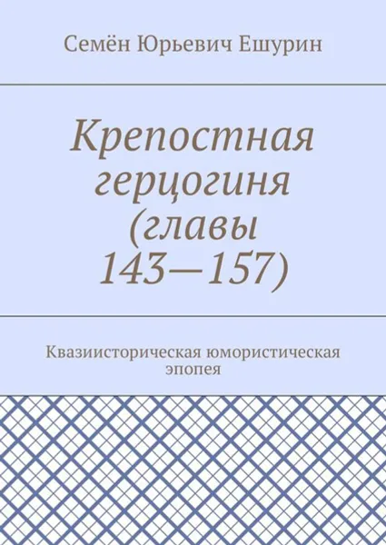 Обложка книги Крепостная герцогиня (главы 143—157). Квазиисторическая юмористическая эпопея, Ешурин Семён Юрьевич