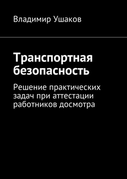 Обложка книги Транспортная безопасность. Решение практических задач при аттестации работников досмотра, Ушаков Владимир Игоревич