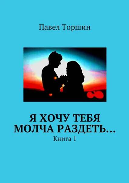 Обложка книги Я хочу тебя молча раздеть…. Книга 1, Торшин Павел Васильевич