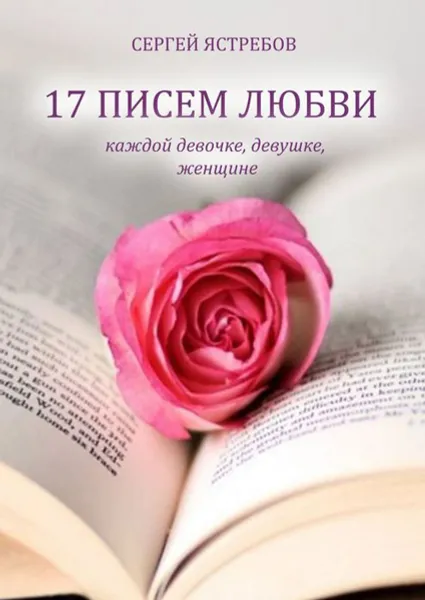 Обложка книги 17 ПИСЕМ ЛЮБВИ каждой девочке, девушке, женщине, Ястребов Сергей