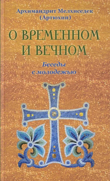 Обложка книги О временном и вечном. Беседы с молодёжью, Архимандрит Мелхиседек (Артюхин)