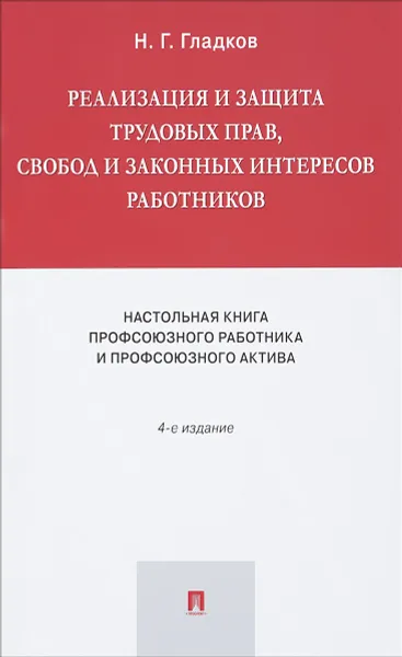 Обложка книги Реализация и защита трудовых прав, свобод и законных интересов работников. Настольная книга профсоюзного работника и профсоюзного актива, Н. Г. Гладков