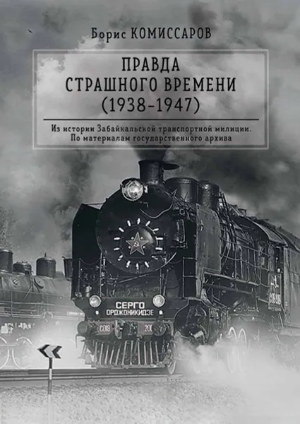 Обложка книги Правда страшного времени (1938–1947). Из истории Забайкальской транспортной милиции. По материалам государственного архива, Комиссаров Борис Ильич