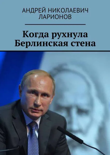 Обложка книги Когда рухнула Берлинская стена. Политический трактат, Ларионов Андрей Николаевич