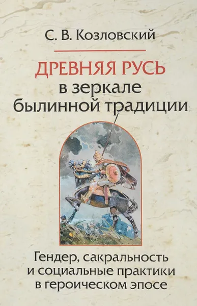 Обложка книги Древняя Русь в зеркале былинной традиции. Гендер, сакральность и социальные практики в героическом эпосе, С. В. Козловский