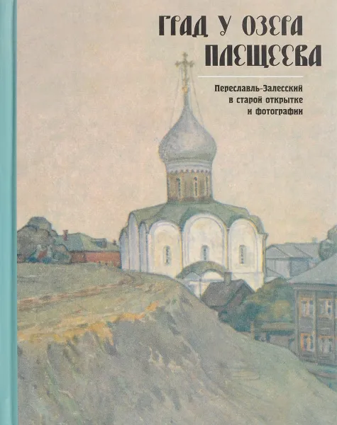 Обложка книги Град у озера Плещеева. Переславль-Залесский  в старой открытке и фотографии, В. П. Машковцев, В. В. Петраков