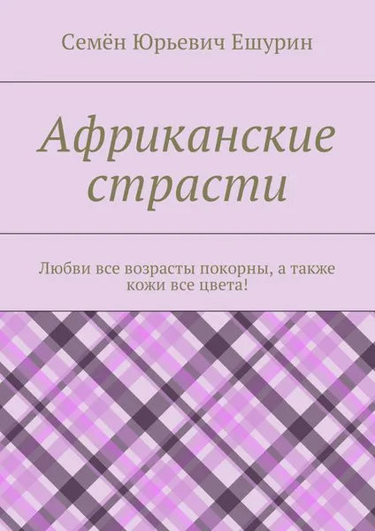 Обложка книги Африканские страсти. Любви все возрасты покорны, а также кожи все цвета!, Ешурин Семён Юрьевич