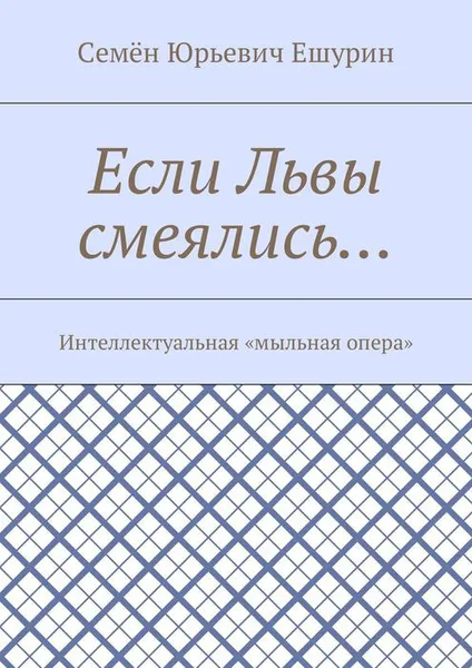 Обложка книги Если Львы смеялись…. Интеллектуальная «мыльная опера», Ешурин Семён Юрьевич