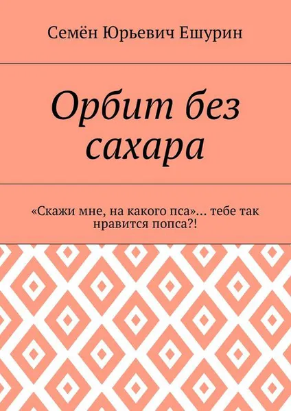 Обложка книги Орбит без сахара. «Скажи мне, на какого пса»… тебе так нравится попса?!, Ешурин Семён Юрьевич