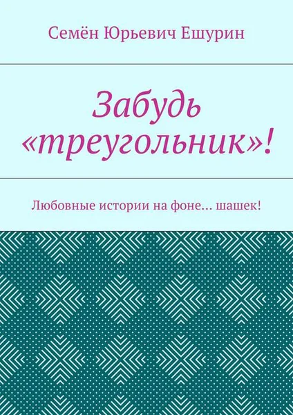 Обложка книги Забудь «треугольник»!. Любовные истории на фоне… шашек!, Ешурин Семён Юрьевич