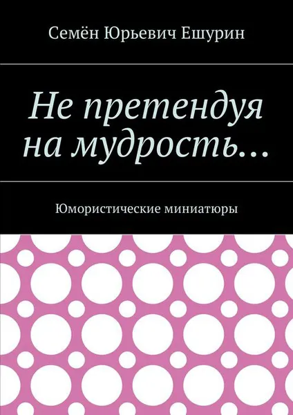 Обложка книги Не претендуя на мудрость…. Юмористические миниатюры, Ешурин Семён Юрьевич