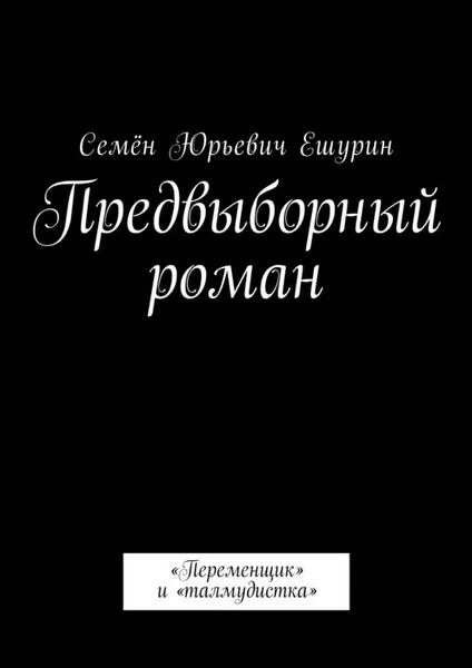 Обложка книги Предвыборный роман. «Переменщик» и «талмудистка», Ешурин Семён Юрьевич