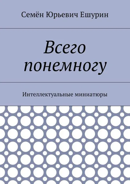 Обложка книги Всего понемногу. Интеллектуальные миниатюры, Ешурин Семён Юрьевич