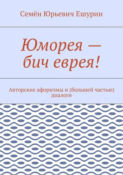 Обложка книги Юморея — бич еврея!. Авторские афоризмы и (большей частью) диалоги, Ешурин Семён Юрьевич