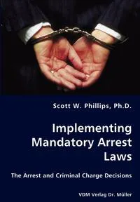 Обложка книги Implementing Mandatory Arrest Laws - The Arrest and Criminal Charge Decisions, Ph.D. Scott W. Phillips