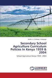 Обложка книги Secondary School Agriculture Curriculum Policies in Kenya 1959 & 2004, Ochieng'- Konyango Jacob J. J.