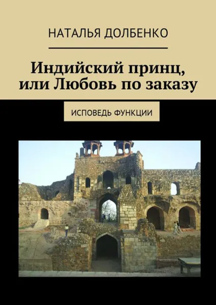 Обложка книги Индийский принц, или Любовь по заказу. Исповедь функции, Долбенко Наталья