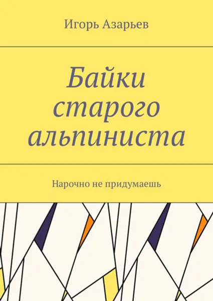 Обложка книги Байки старого альпиниста. Нарочно не придумаешь, Азарьев Игорь Александрович