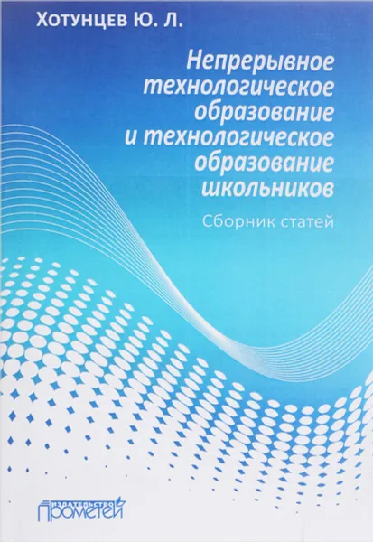 Обложка книги Непрерывное технологическое образование и технологическое образование школьников. Сборник статей, Ю. Л. Хотунцев