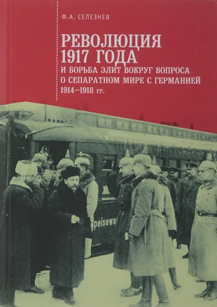 Обложка книги Революция 1917 года и борьба элит вокруг вопроса о сепаратном мире с Германией. 1914-1918 гг., Ф. А. Селезнев