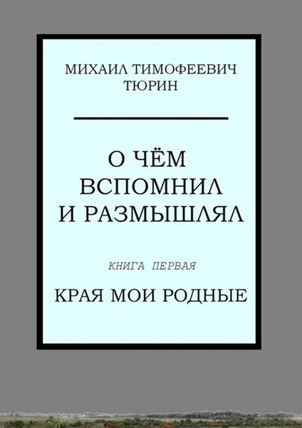 Обложка книги О чём вспомнил и размышлял. Книга первая. Края мои родные, Тюрин Михаил Тимофеевич