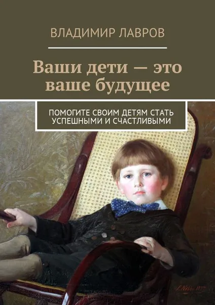 Обложка книги Ваши дети - это ваше будущее. Помогите своим детям стать успешными и счастливыми, Лавров Владимир Сергеевич