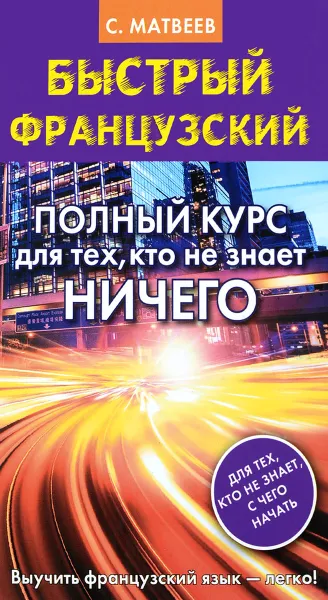 Обложка книги Быстрый французский. Полный курс для тех, кто не знает НИЧЕГО, С. А. Матвеев