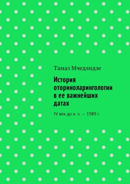 Обложка книги История оториноларингологии в ее важнейших датах. IV век до н. э. — 1989 г., Мчедлидзе Тамаз