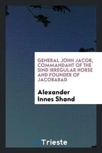 Обложка книги General John Jacob, Commandant of the Sind Irregular Horse and Founder of Jacobabad, Alexander Innes Shand