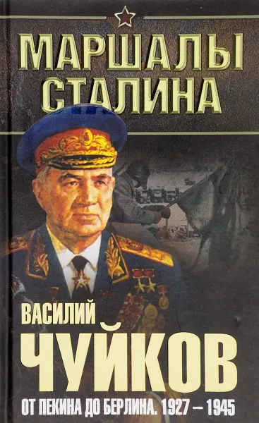 Обложка книги От Пекина до Берлина. 1927 - 1945, В.И. Чуйков