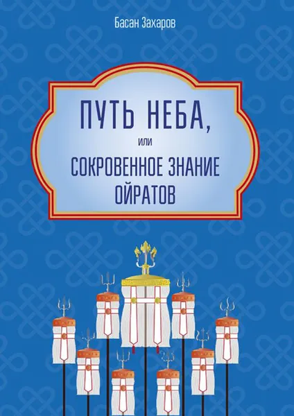 Обложка книги Путь Неба, или Сокровенное знание ойратов. Орчлңгин йосн, өөрдин заң — закон Вселенной — мировоззрение ойратов, Захаров Басан Александрович