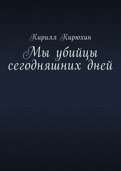 Обложка книги Мы убийцы сегодняшних дней, Кирюхин Кирилл Владимирович