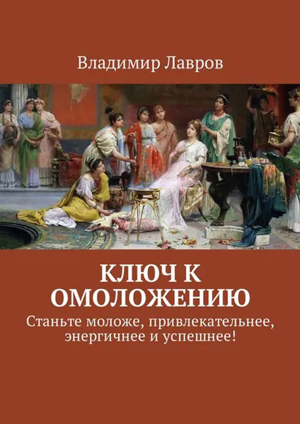 Обложка книги Ключ к омоложению. Станьте моложе, привлекательнее, энергичнее и успешнее!, Лавров Владимир Сергеевич