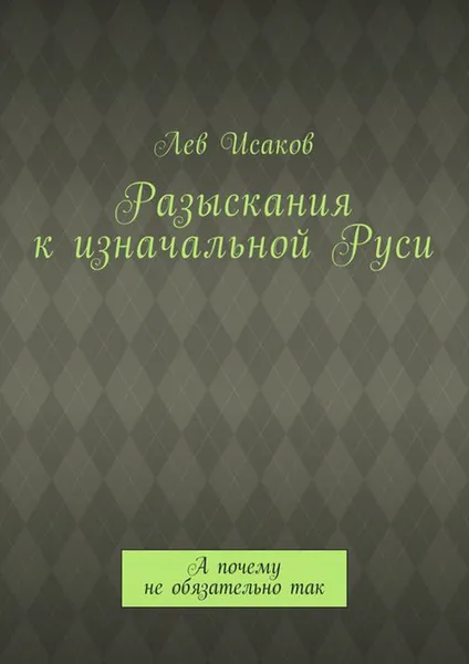 Обложка книги Разыскания к изначальной Руси. А почему не обязательно так, Исаков Лев Алексеевич