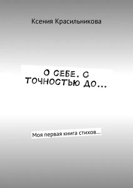 Обложка книги О себе. С точностью до.... Моя первая книга стихов…, Красильникова Ксения Львовна