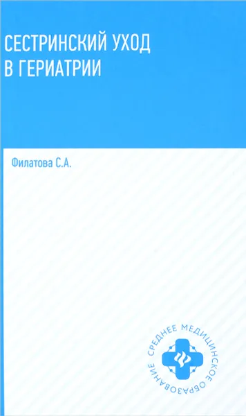 Обложка книги Сестринский уход в гериатрии. Учебное пособие, С. А. Филатова