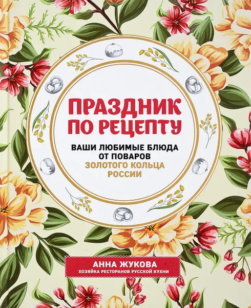 Обложка книги Праздник по рецепту. Ваши любимые блюда от шеф-поваров Золотого Кольца России, Анна Жукова