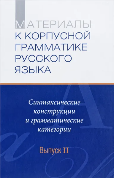 Обложка книги Материалы к Корпусной грамматике русского языка. Выпуск 2. Синтаксические конструкции и грамматические категории, Александр Летучий,Мария Холодилова,Ольга Пекелис