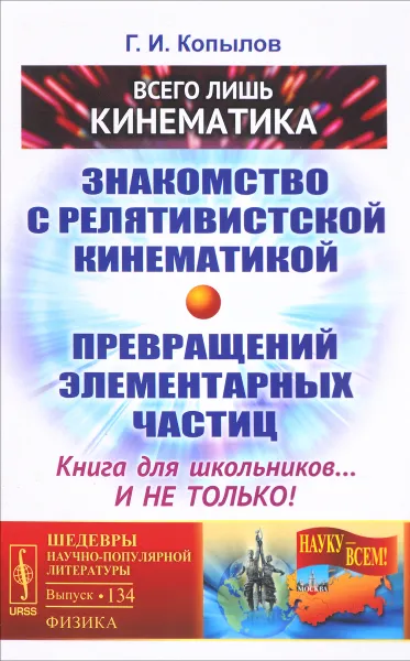 Обложка книги Всего лишь кинематика. Знакомство с релятивиcтской кинематикой превращений элементарных частиц. Книга для школьников... и не только!, Г. И. Копылов