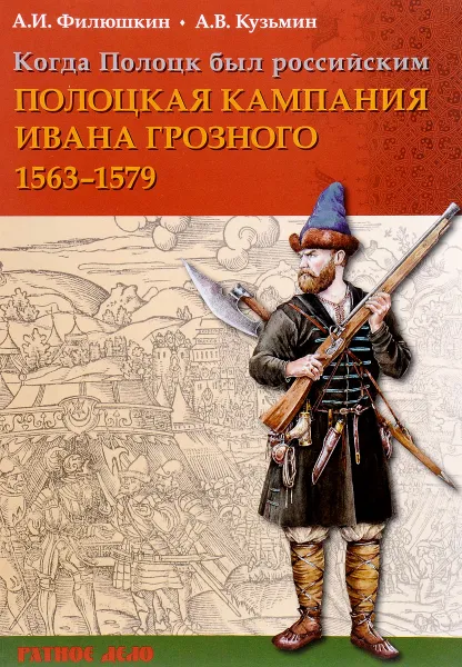 Обложка книги Когда Полоцк был российским. Полоцкая кампания Ивана Грозного 1563-1577 годов, А. И. Филюшкин, А. В. Кузьмин