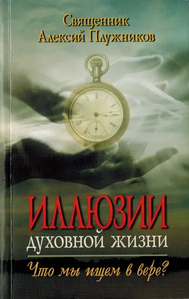 Обложка книги Иллюзии духовной жизни. Что мы ищем в вере?, Священник Алексий Плужников