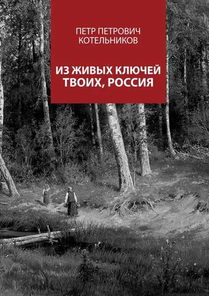 Обложка книги Из живых ключей твоих, Россия, Котельников Петр Петрович