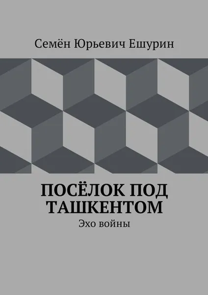 Обложка книги Посёлок под Ташкентом. Эхо войны, Ешурин Семён Юрьевич