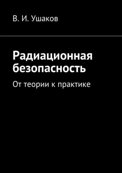 Обложка книги Радиационная безопасность. От теории к практике, Ушаков Владимир Игоревич