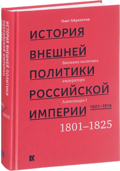 Обложка книги История внешней политики Российской империи. 1801–1914. Внешняя политика императора Александра I. 1801–1825. Том 1, Олег Айрапетов