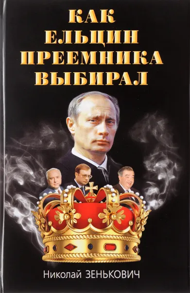 Обложка книги Как Ельцин преемника выбирал, Николай Зенькович