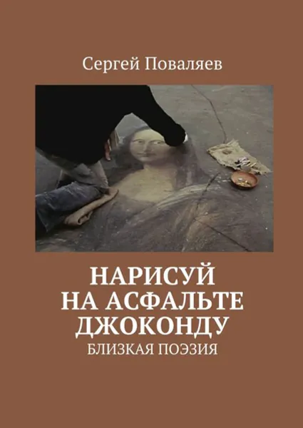 Обложка книги Нарисуй на асфальте Джоконду. Близкая поэзия, Поваляев Сергей Анатольевич