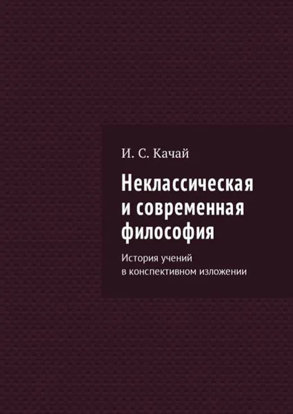 Обложка книги Неклассическая и современная философия. История учений в конспективном изложении, Качай Илья Сергеевич