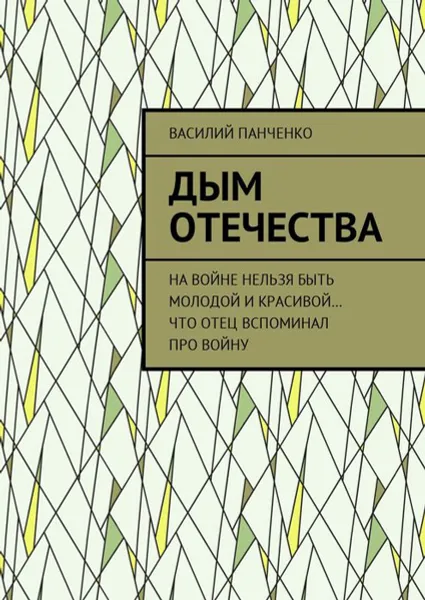 Обложка книги Дым Отечества. На войне нельзя быть молодой и красивой… Что отец вспоминал про войну, Панченко Василий